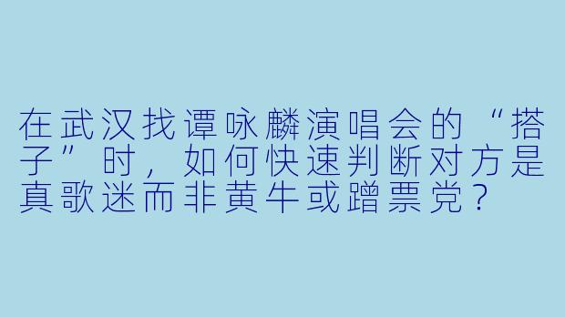 在武汉找谭咏麟演唱会的“搭子”时，如何快速判断对方是真歌迷而非黄牛或蹭票党？