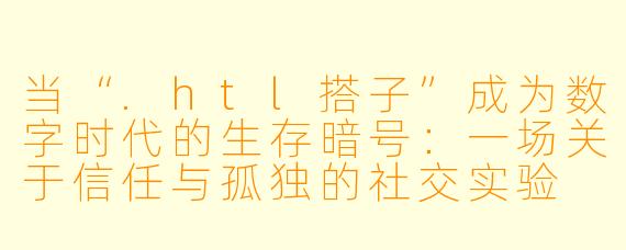 当“.htl搭子”成为数字时代的生存暗号:一场关于信任与孤独的社交实验