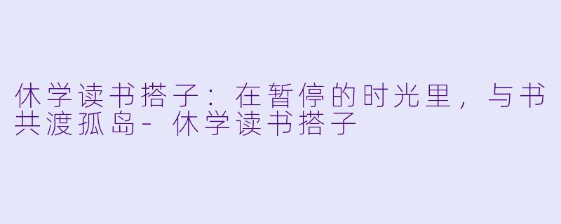 休学读书搭子:在暂停的时光里,与书共渡孤岛-休学读书搭子