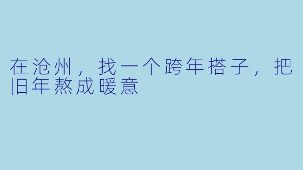 在沧州，找一个跨年搭子，把旧年熬成暖意