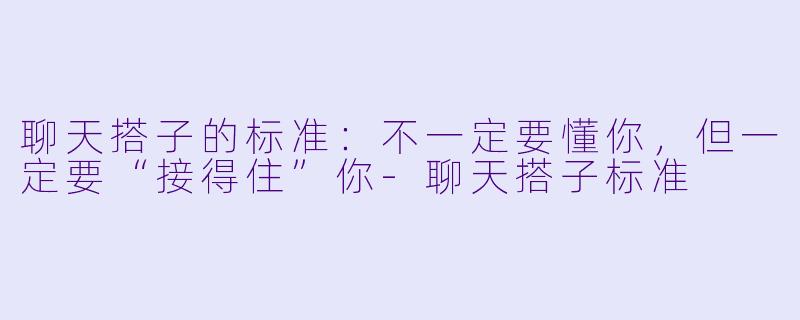 聊天搭子的标准:不一定要懂你,但一定要“接得住”你-聊天搭子标准