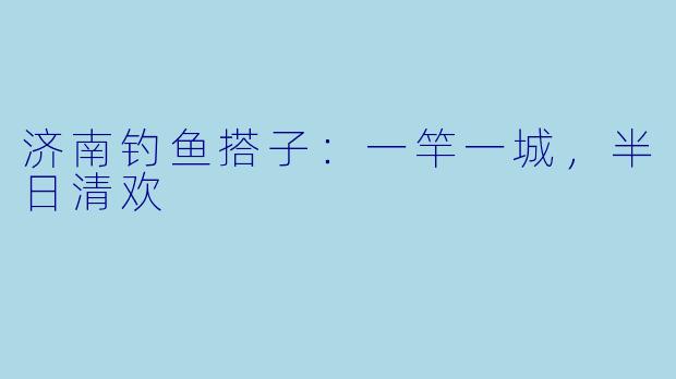 济南钓鱼搭子：一竿一城，半日清欢