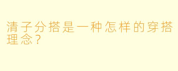 清子分搭是一种怎样的穿搭理念？