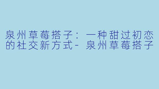 泉州草莓搭子:一种甜过初恋的社交新方式-泉州草莓搭子