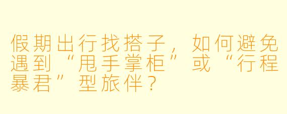 假期出行找搭子,如何避免遇到“甩手掌柜”或“行程暴君”型旅伴?