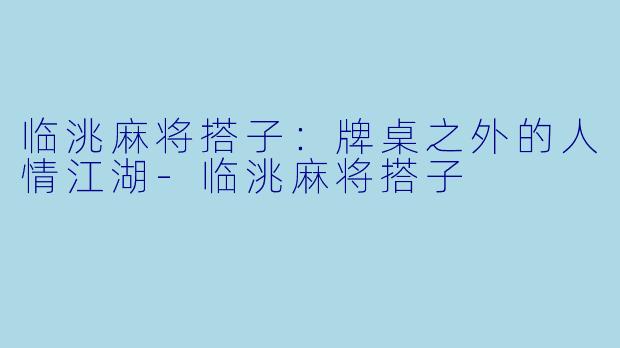临洮麻将搭子：牌桌之外的人情江湖-临洮麻将搭子