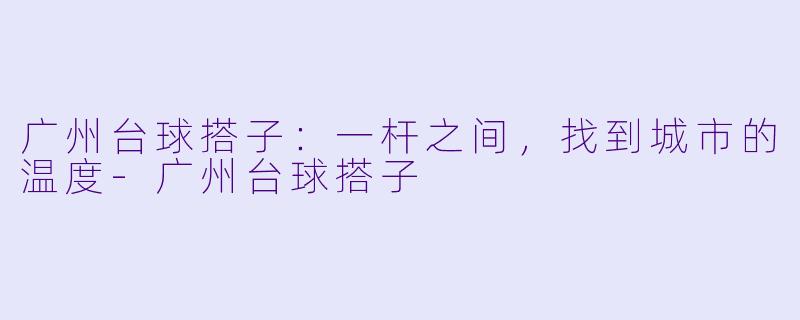 广州台球搭子:一杆之间,找到城市的温度-广州台球搭子