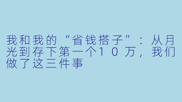 我和我的“省钱搭子”:从月光到存下第一个10万,我们做了这三件事