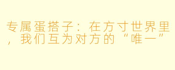 专属蛋搭子:在方寸世界里,我们互为对方的“唯一”