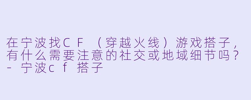 在宁波找CF（穿越火线）游戏搭子，有什么需要注意的社交或地域细节吗？-宁波cf搭子
