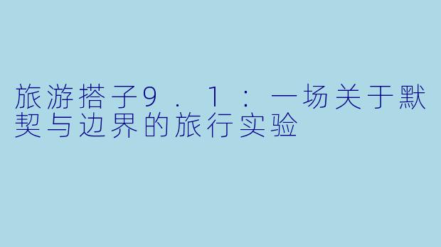 旅游搭子9.1：一场关于默契与边界的旅行实验