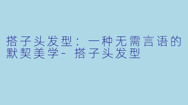 搭子头发型:一种无需言语的默契美学-搭子头发型