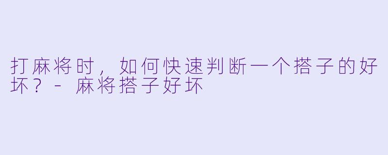 打麻将时，如何快速判断一个搭子的好坏？-麻将搭子好坏