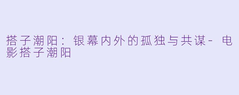 搭子潮阳：银幕内外的孤独与共谋