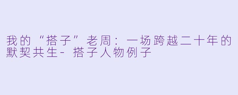 我的“搭子”老周：一场跨越二十年的默契共生-搭子人物例子