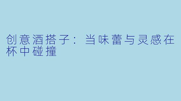 创意酒搭子：当味蕾与灵感在杯中碰撞