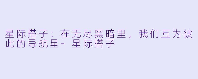 星际搭子：在无尽黑暗里，我们互为彼此的导航星-星际搭子
