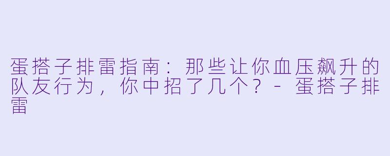 蛋搭子排雷指南：那些让你血压飙升的队友行为，你中招了几个？