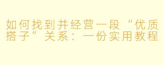 如何找到并经营一段“优质搭子”关系:一份实用教程