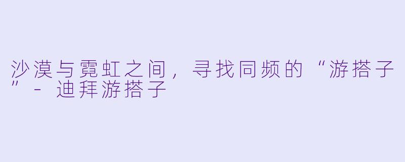 沙漠与霓虹之间，寻找同频的“游搭子”