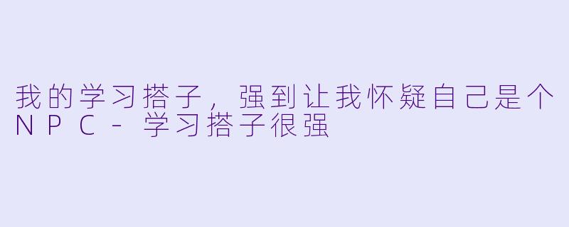 我的学习搭子，强到让我怀疑自己是个NPC-学习搭子很强