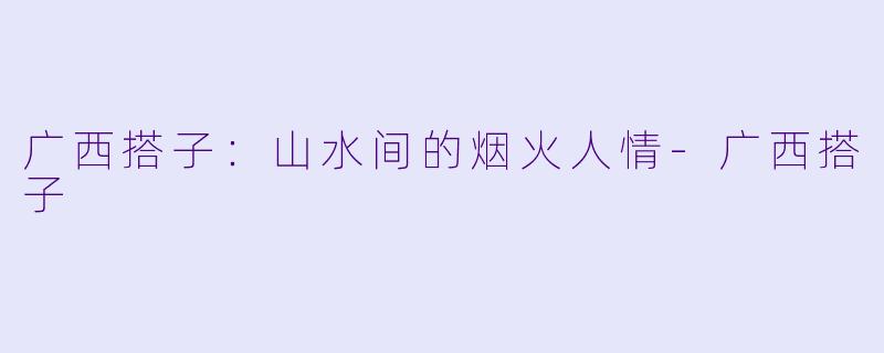 广西搭子:山水间的烟火人情-广西搭子