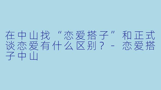 在中山找“恋爱搭子”和正式谈恋爱有什么区别？