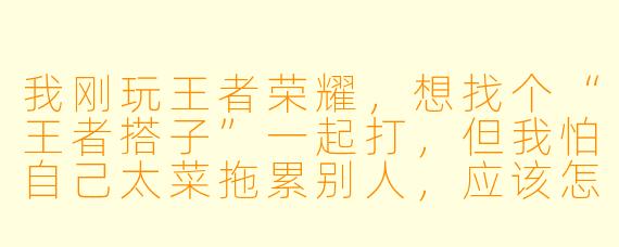 我刚玩王者荣耀，想找个“王者搭子”一起打，但我怕自己太菜拖累别人，应该怎么开始找搭子比较合适？