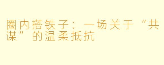 圈内搭铁子：一场关于“共谋”的温柔抵抗