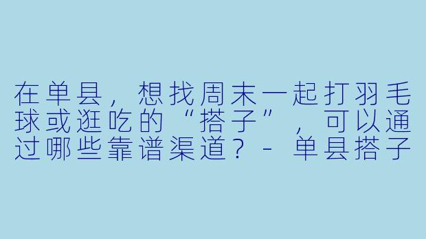 在单县，想找周末一起打羽毛球或逛吃的“搭子”，可以通过哪些靠谱渠道？