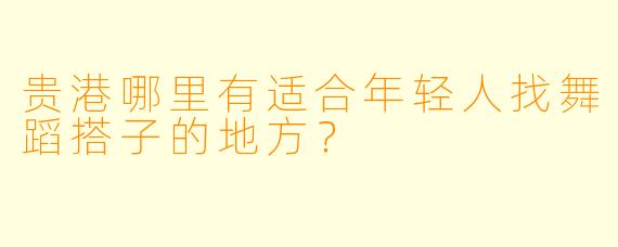 贵港哪里有适合年轻人找舞蹈搭子的地方？