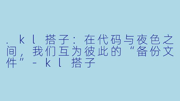 .kl搭子：在代码与夜色之间，我们互为彼此的“备份文件”-kl搭子