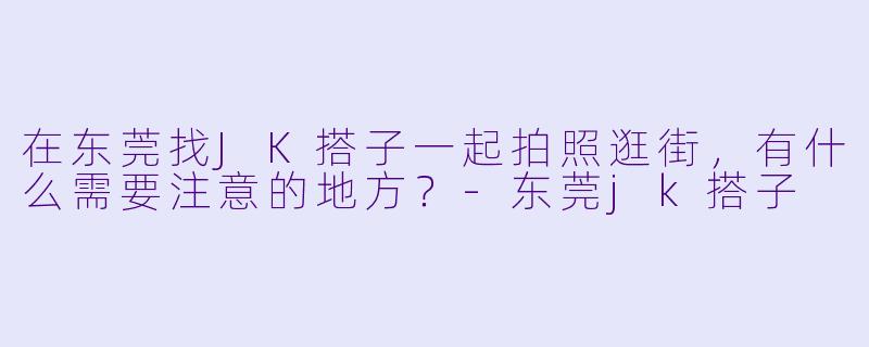在东莞找JK搭子一起拍照逛街，有什么需要注意的地方？-东莞jk搭子