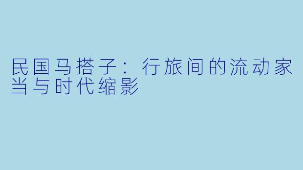 民国马搭子：行旅间的流动家当与时代缩影