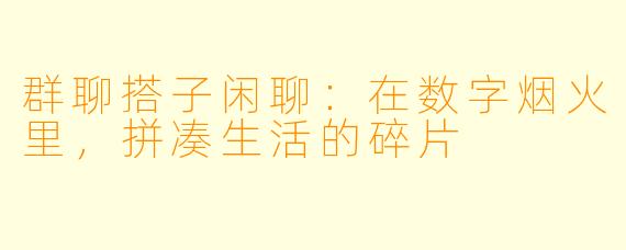 群聊搭子闲聊：在数字烟火里，拼凑生活的碎片