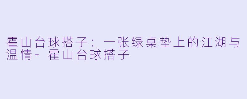 霍山台球搭子：一张绿桌垫上的江湖与温情-霍山台球搭子