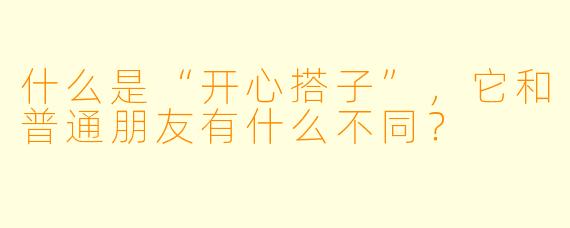 什么是“开心搭子”，它和普通朋友有什么不同？