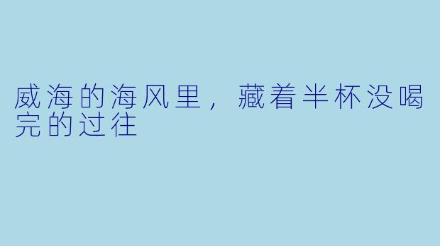 威海的海风里，藏着半杯没喝完的过往