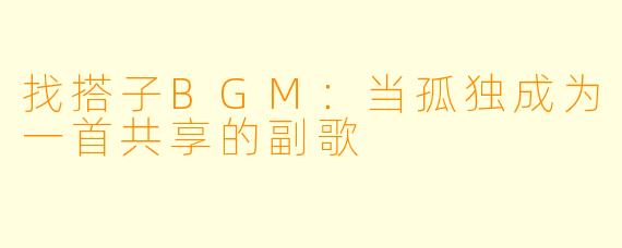 找搭子BGM：当孤独成为一首共享的副歌