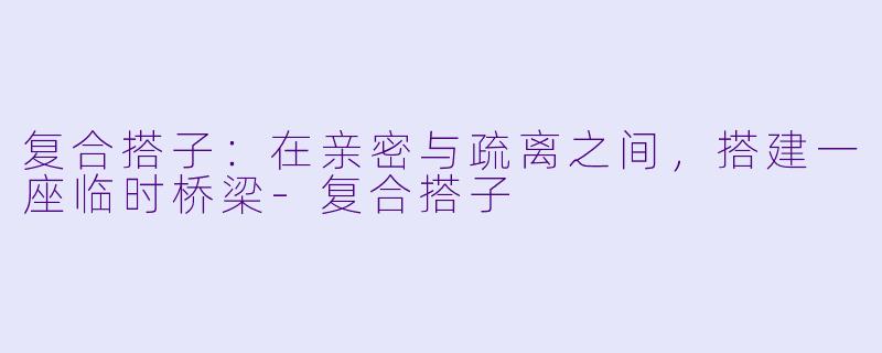 复合搭子：在亲密与疏离之间，搭建一座临时桥梁-复合搭子
