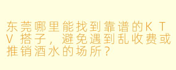 东莞哪里能找到靠谱的KTV搭子,避免遇到乱收费或推销酒水的场所?