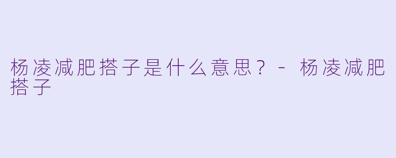 杨凌减肥搭子是什么意思?-杨凌减肥搭子