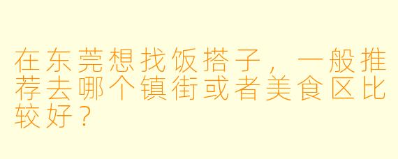 在东莞想找饭搭子，一般推荐去哪个镇街或者美食区比较好？