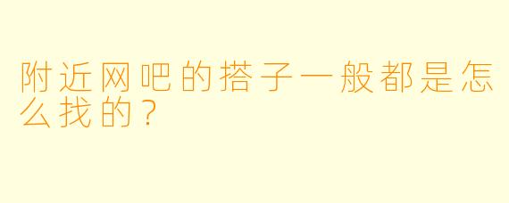 附近网吧的搭子一般都是怎么找的？