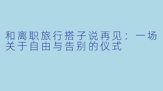 和离职旅行搭子说再见：一场关于自由与告别的仪式