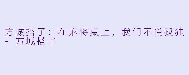 方城搭子：在麻将桌上，我们不说孤独-方城搭子