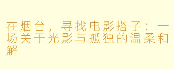 在烟台,寻找电影搭子:一场关于光影与孤独的温柔和解