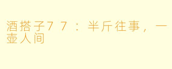 酒搭子77：半斤往事，一壶人间