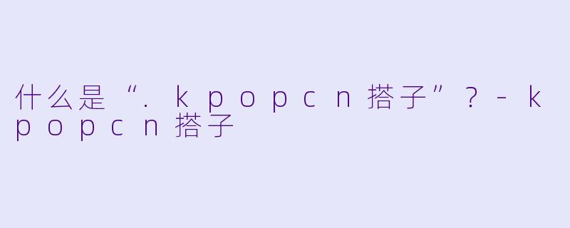 什么是“.kpopcn搭子”？-kpopcn搭子