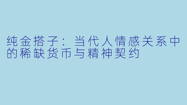 纯金搭子：当代人情感关系中的稀缺货币与精神契约